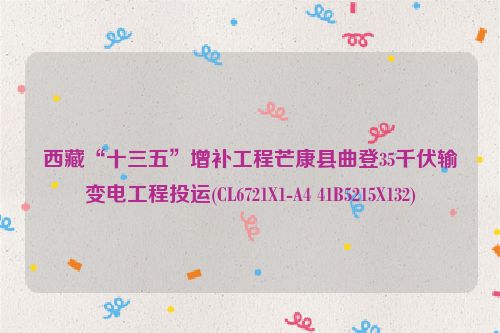 西藏“十三五”增补工程芒康县曲登35千伏输变电工程投运(CL6721X1-A4 41B5215X132)