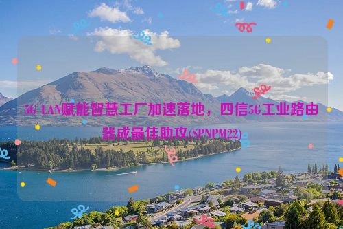 5G LAN赋能智慧工厂加速落地，四信5G工业路由器成最佳助攻(SPNPM22)