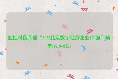 亚控科技荣登“2022北京数字经济企业100强”榜单(1769-OF2)