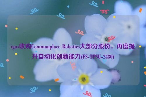 igus收购Commonplace Robotics大部分股份，再度提升自动化创新能力(FS-TPSU-2430)