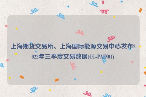 上海期货交易所、上海国际能源交易中心发布2022年三季度交易数据(CC-PAIN01)